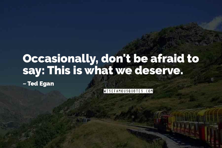Ted Egan quotes: Occasionally, don't be afraid to say: This is what we deserve.