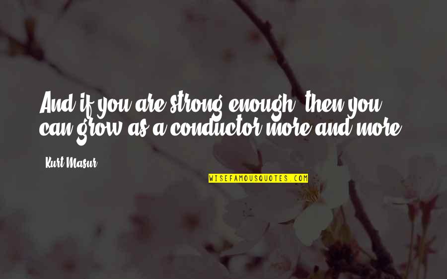 Ted Gowdy Quotes By Kurt Masur: And if you are strong enough, then you