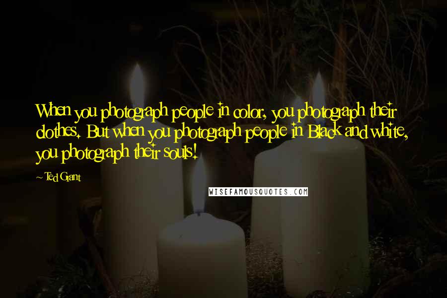 Ted Grant quotes: When you photograph people in color, you photograph their clothes. But when you photograph people in Black and white, you photograph their souls!