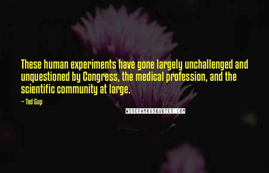 Ted Gup quotes: These human experiments have gone largely unchallenged and unquestioned by Congress, the medical profession, and the scientific community at large.