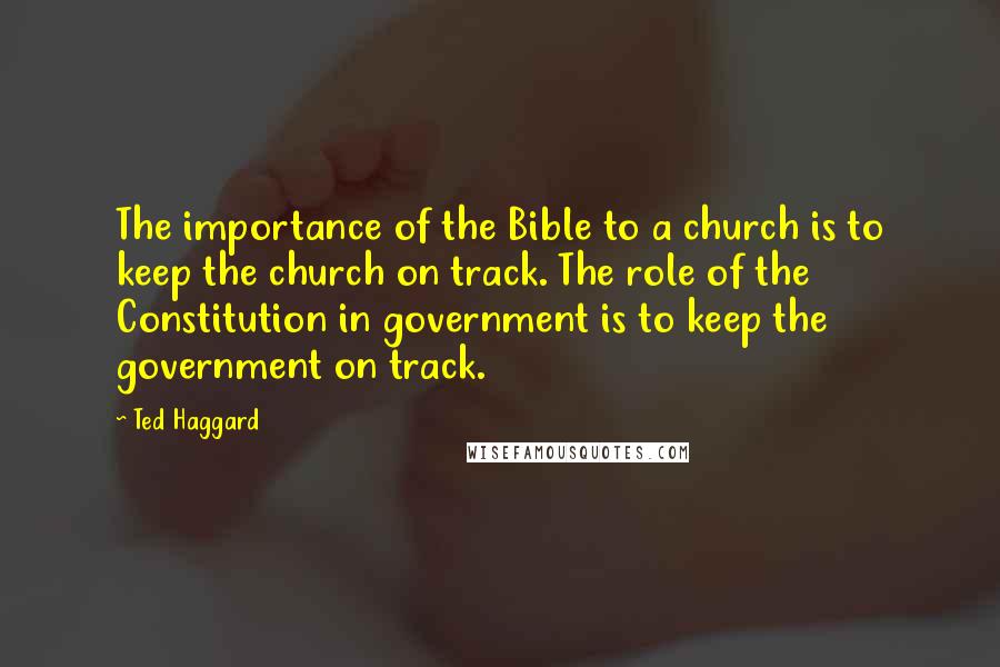 Ted Haggard quotes: The importance of the Bible to a church is to keep the church on track. The role of the Constitution in government is to keep the government on track.