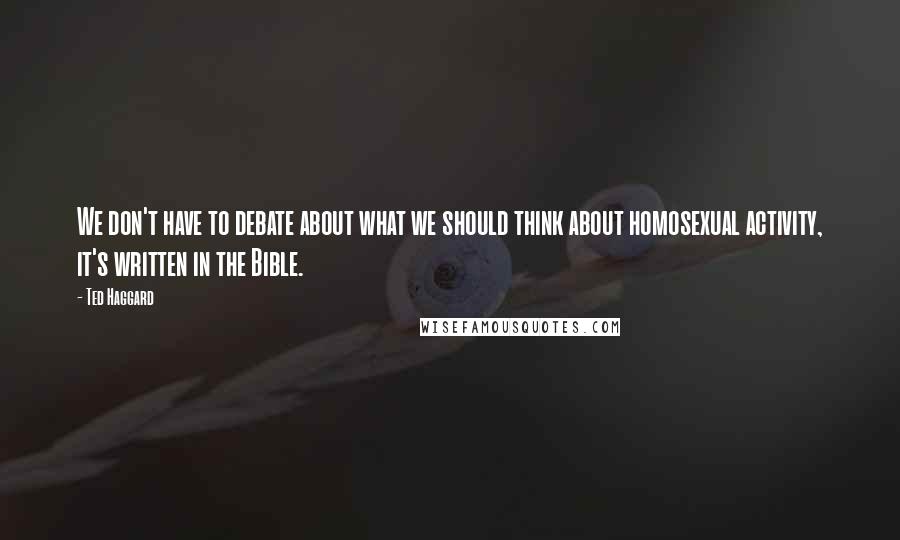 Ted Haggard quotes: We don't have to debate about what we should think about homosexual activity, it's written in the Bible.