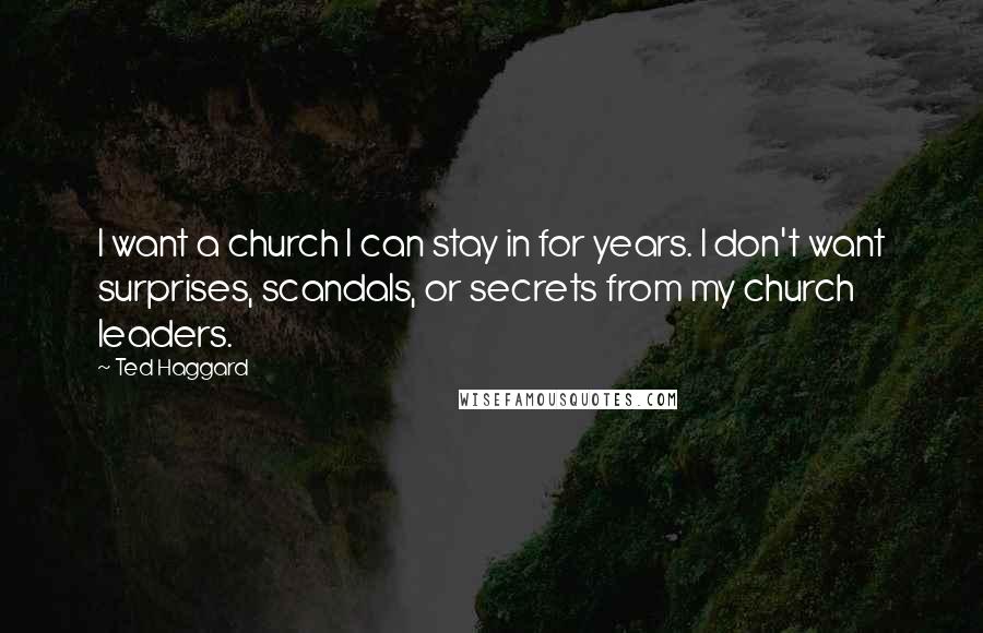 Ted Haggard quotes: I want a church I can stay in for years. I don't want surprises, scandals, or secrets from my church leaders.