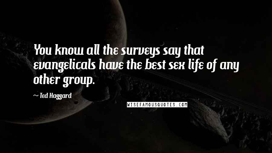 Ted Haggard quotes: You know all the surveys say that evangelicals have the best sex life of any other group.