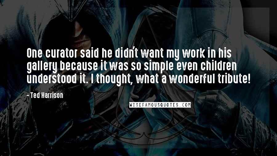 Ted Harrison quotes: One curator said he didn't want my work in his gallery because it was so simple even children understood it. I thought, what a wonderful tribute!