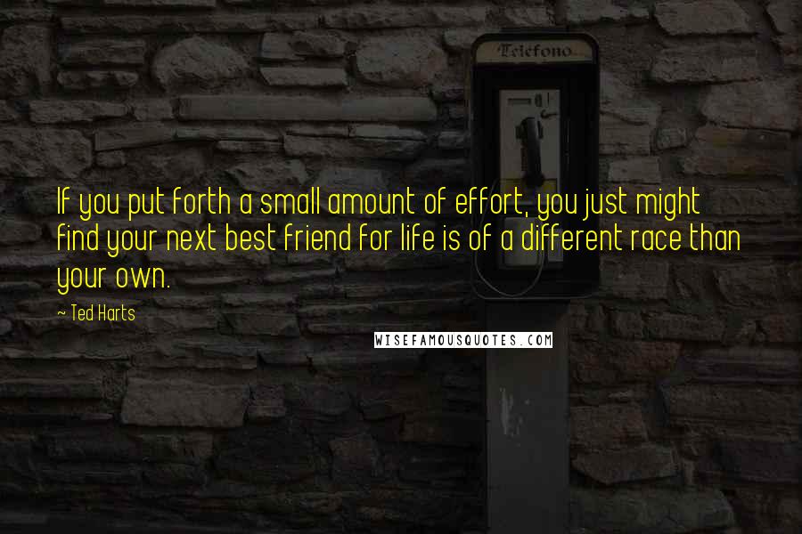Ted Harts quotes: If you put forth a small amount of effort, you just might find your next best friend for life is of a different race than your own.
