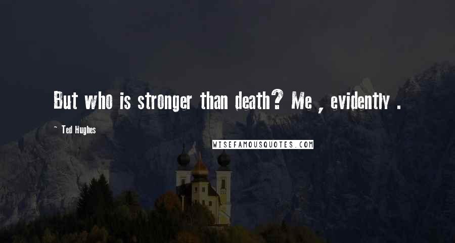 Ted Hughes quotes: But who is stronger than death? Me , evidently .