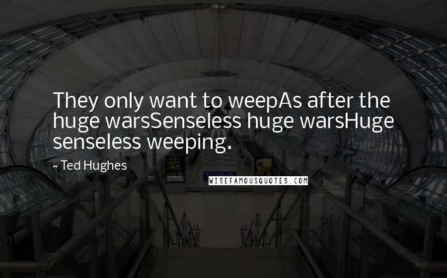 Ted Hughes quotes: They only want to weepAs after the huge warsSenseless huge warsHuge senseless weeping.