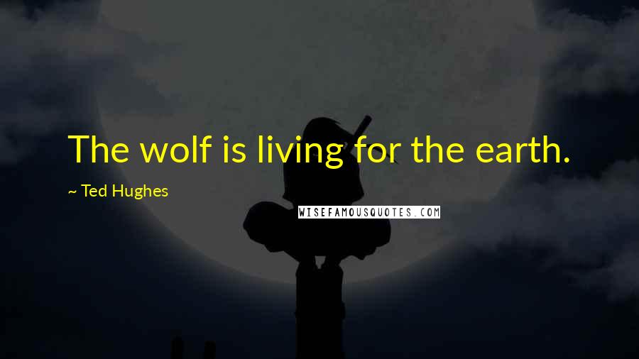 Ted Hughes quotes: The wolf is living for the earth.