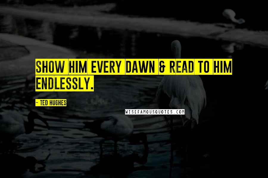 Ted Hughes quotes: Show him every dawn & read to him endlessly.