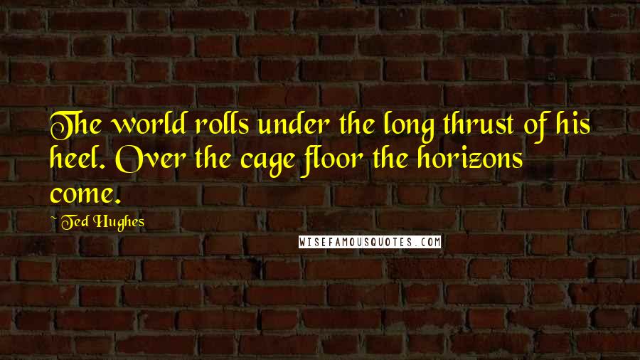 Ted Hughes quotes: The world rolls under the long thrust of his heel. Over the cage floor the horizons come.