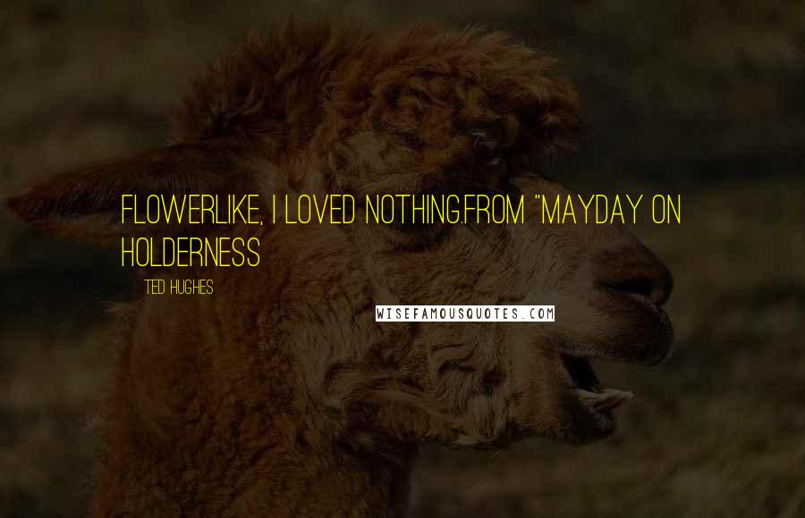 Ted Hughes quotes: Flowerlike, I loved nothing.from "Mayday on Holderness