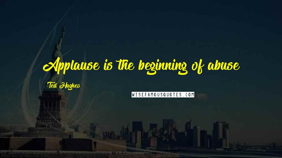 Ted Hughes quotes: Applause is the beginning of abuse