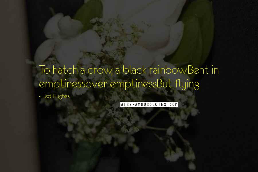 Ted Hughes quotes: To hatch a crow, a black rainbowBent in emptinessover emptinessBut flying