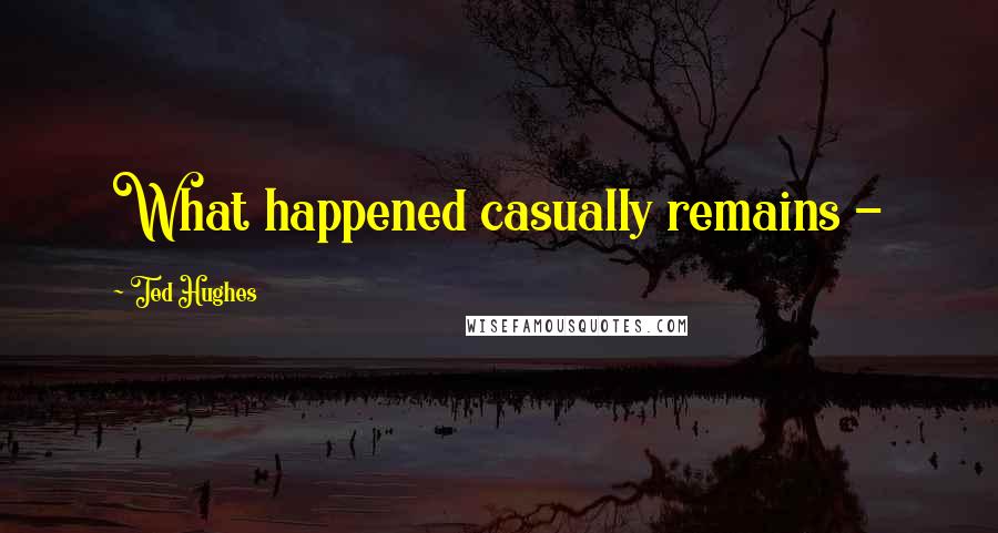 Ted Hughes quotes: What happened casually remains -