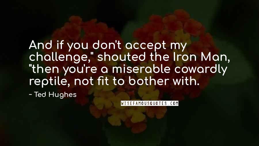 Ted Hughes quotes: And if you don't accept my challenge," shouted the Iron Man, "then you're a miserable cowardly reptile, not fit to bother with.