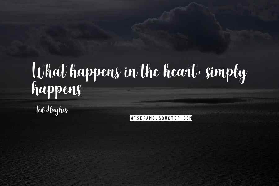 Ted Hughes quotes: What happens in the heart, simply happens