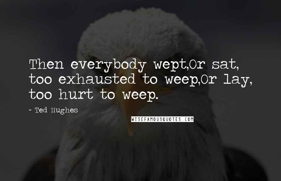 Ted Hughes quotes: Then everybody wept,Or sat, too exhausted to weep,Or lay, too hurt to weep.