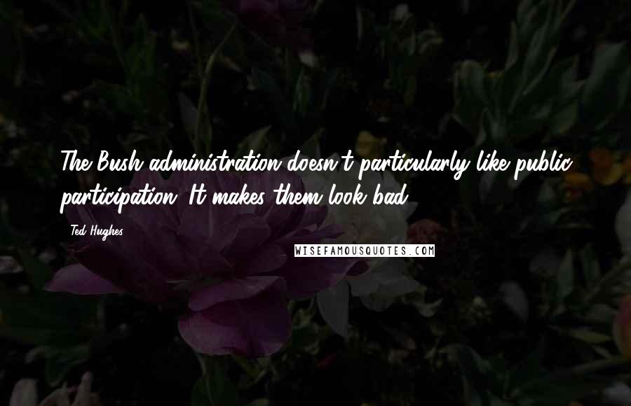 Ted Hughes quotes: The Bush administration doesn't particularly like public participation. It makes them look bad.