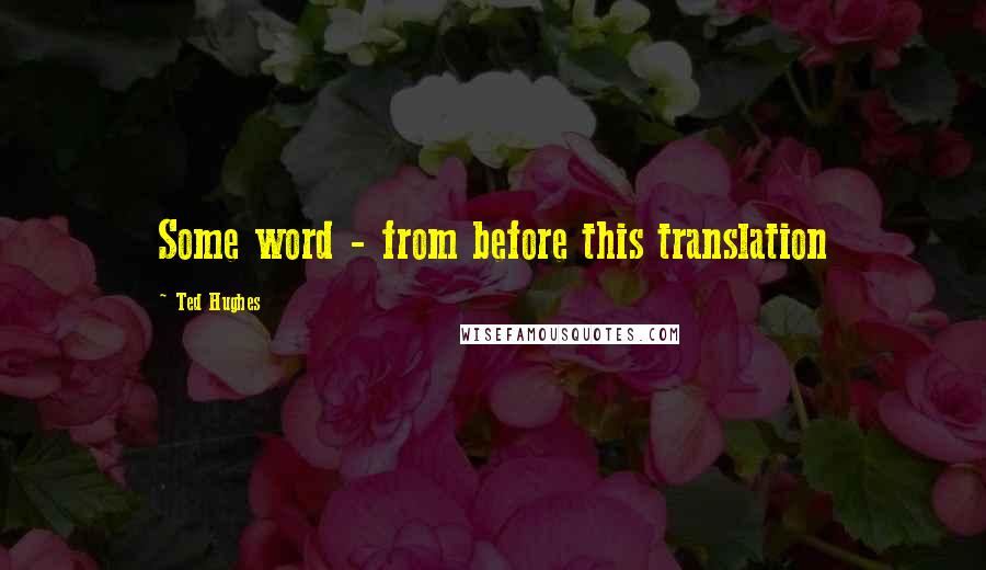 Ted Hughes quotes: Some word - from before this translation