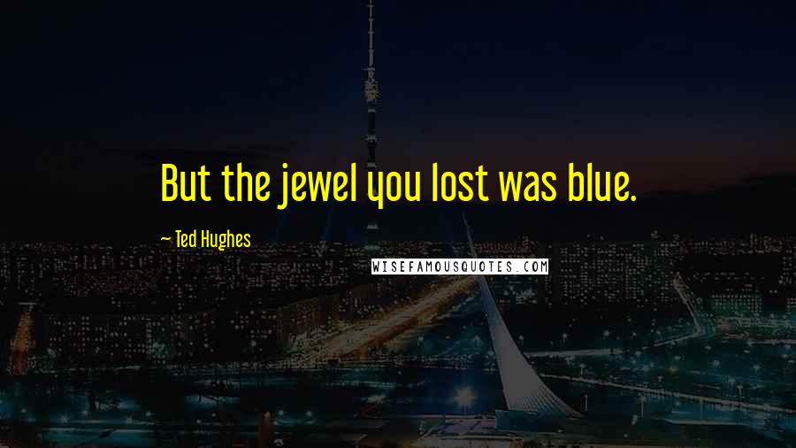 Ted Hughes quotes: But the jewel you lost was blue.