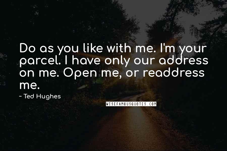 Ted Hughes quotes: Do as you like with me. I'm your parcel. I have only our address on me. Open me, or readdress me.