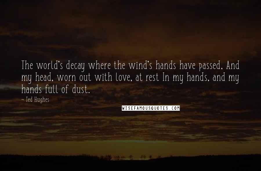 Ted Hughes quotes: The world's decay where the wind's hands have passed, And my head, worn out with love, at rest In my hands, and my hands full of dust.