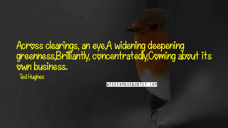 Ted Hughes quotes: Across clearings, an eye,A widening deepening greenness,Brilliantly, concentratedly,Coming about its own business.