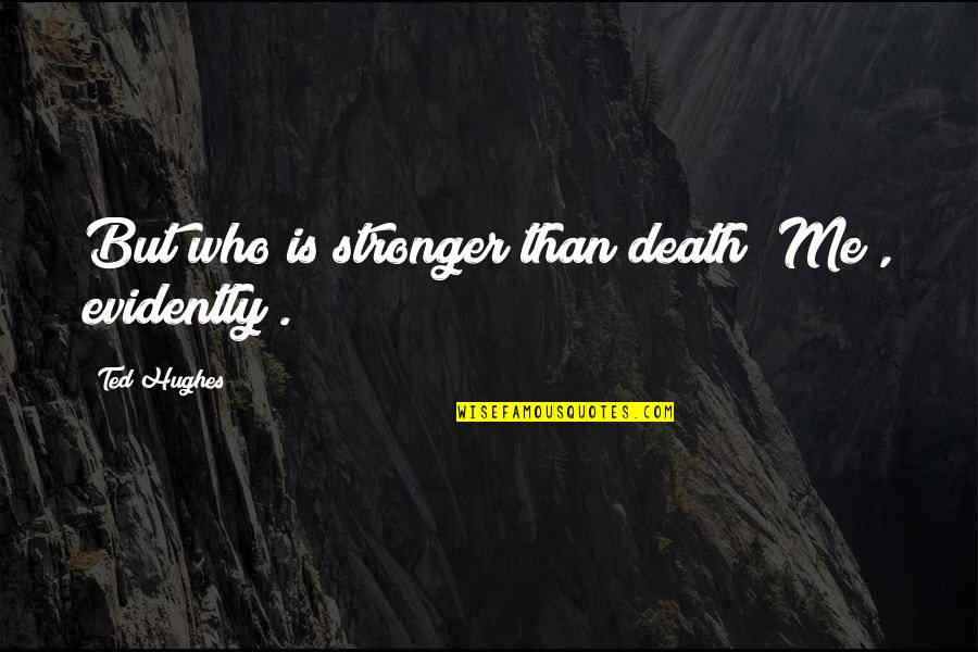 Ted Hughes Quotes By Ted Hughes: But who is stronger than death? Me , Ted Hughes Quotes By Ted Hughes: But who is stronger than death? Me ,