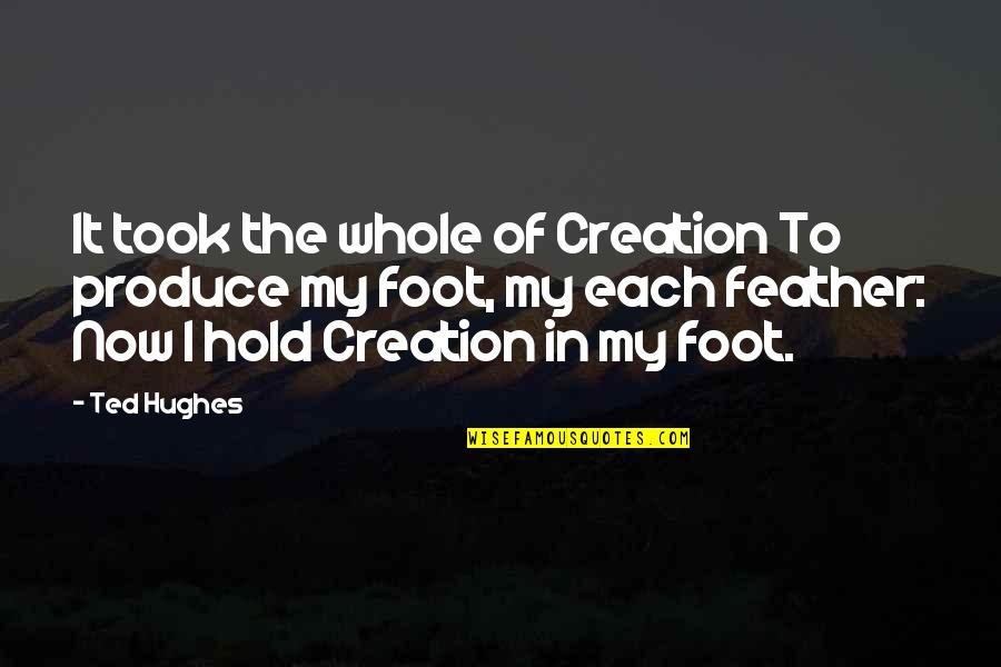 Ted Hughes Quotes By Ted Hughes: It took the whole of Creation To produce Ted Hughes Quotes By Ted Hughes: It took the whole of Creation To produce