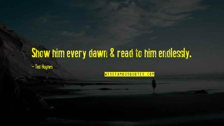 Ted Hughes Quotes By Ted Hughes: Show him every dawn & read to him Ted Hughes Quotes By Ted Hughes: Show him every dawn & read to him