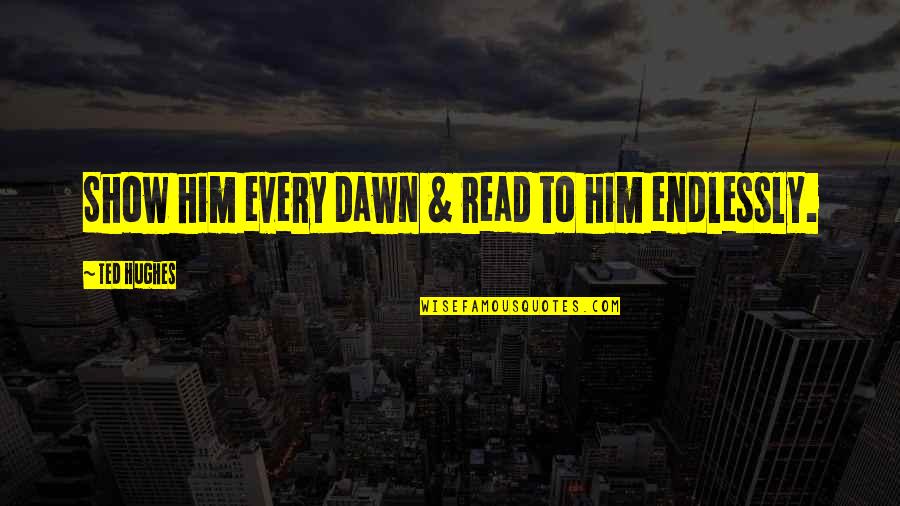 Ted Hughes Quotes By Ted Hughes: Show him every dawn & read to him Ted Hughes Quotes By Ted Hughes: Show him every dawn & read to him