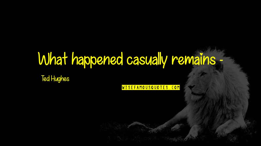 Ted Hughes Quotes By Ted Hughes: What happened casually remains - Ted Hughes Quotes By Ted Hughes: What happened casually remains -