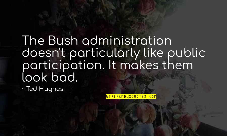 Ted Hughes Quotes By Ted Hughes: The Bush administration doesn't particularly like public participation. Ted Hughes Quotes By Ted Hughes: The Bush administration doesn't particularly like public participation.
