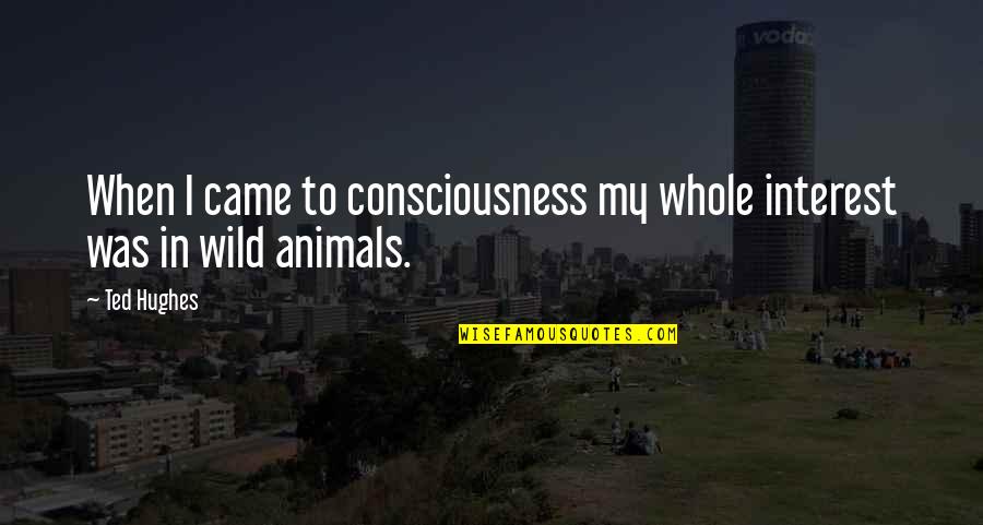 Ted Hughes Quotes By Ted Hughes: When I came to consciousness my whole interest
