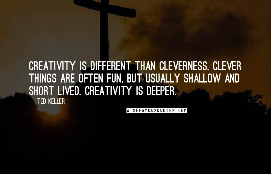 Ted Keller quotes: Creativity is different than cleverness. Clever things are often fun, but usually shallow and short lived. Creativity is deeper.