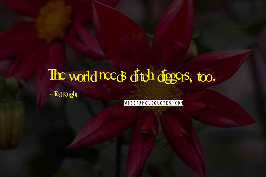 Ted Knight quotes: The world needs ditch diggers, too.