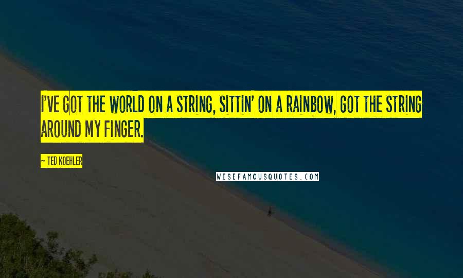 Ted Koehler quotes: I've got the world on a string, sittin' on a rainbow, got the string around my finger.