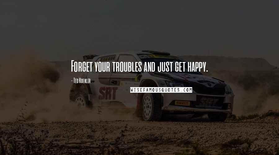 Ted Koehler quotes: Forget your troubles and just get happy.