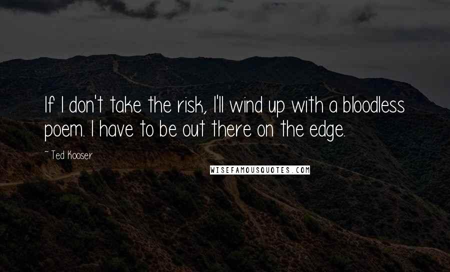 Ted Kooser quotes: If I don't take the risk, I'll wind up with a bloodless poem. I have to be out there on the edge.