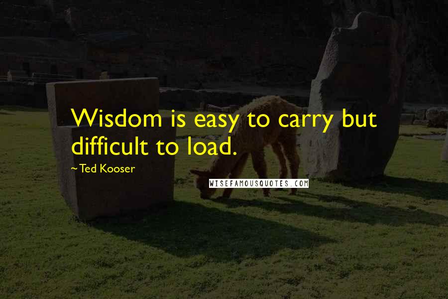 Ted Kooser quotes: Wisdom is easy to carry but difficult to load.