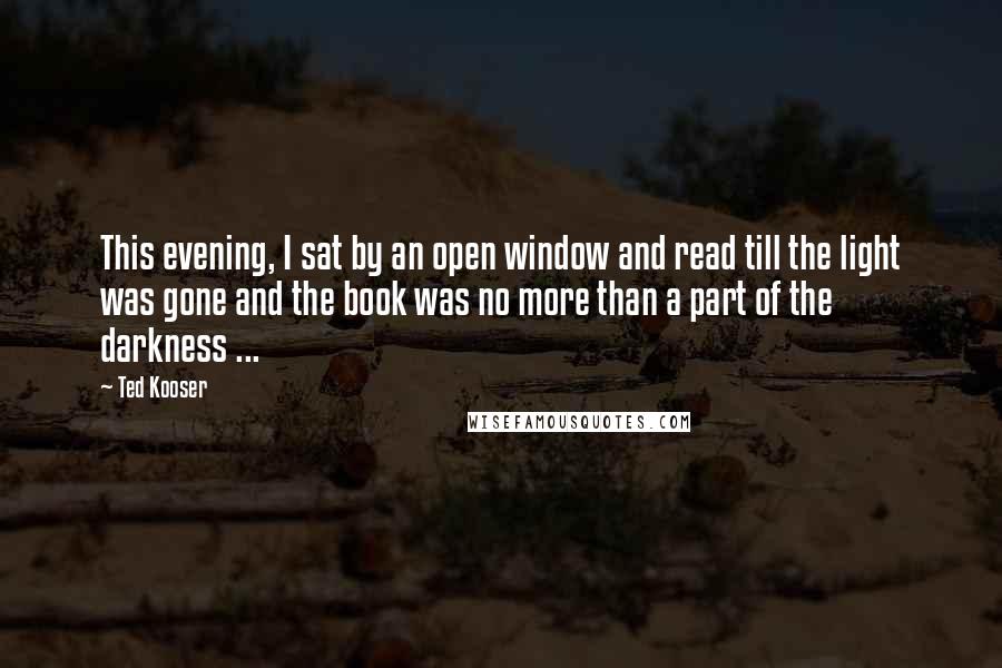 Ted Kooser quotes: This evening, I sat by an open window and read till the light was gone and the book was no more than a part of the darkness ...