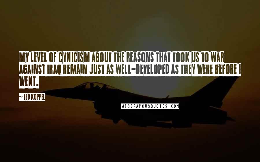 Ted Koppel quotes: My level of cynicism about the reasons that took us to war against Iraq remain just as well-developed as they were before I went.