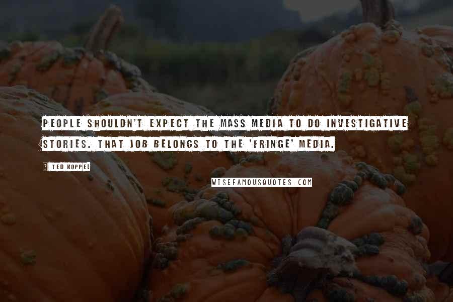 Ted Koppel quotes: People shouldn't expect the mass media to do investigative stories. That job belongs to the 'fringe' media.