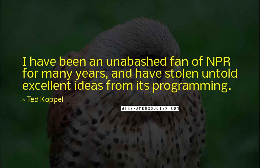 Ted Koppel quotes: I have been an unabashed fan of NPR for many years, and have stolen untold excellent ideas from its programming.