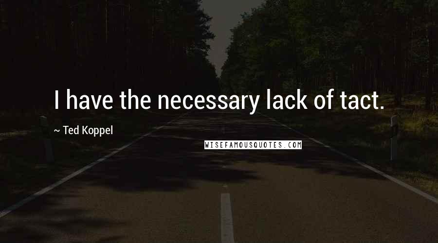 Ted Koppel quotes: I have the necessary lack of tact.