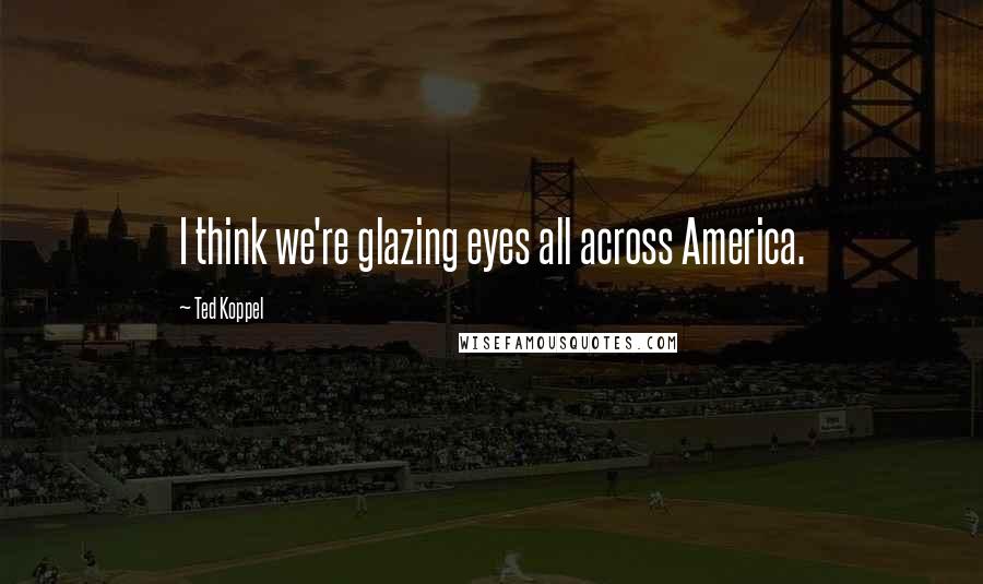 Ted Koppel quotes: I think we're glazing eyes all across America.