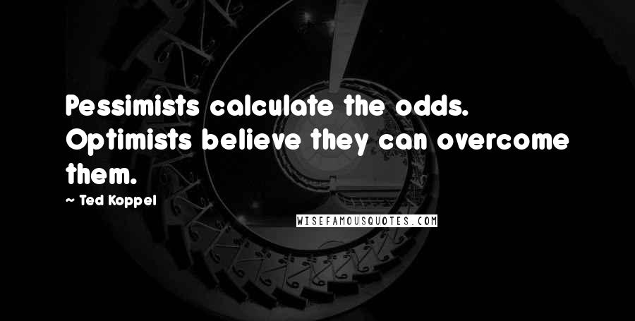 Ted Koppel quotes: Pessimists calculate the odds. Optimists believe they can overcome them.