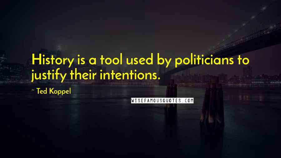 Ted Koppel quotes: History is a tool used by politicians to justify their intentions.