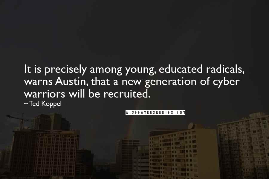 Ted Koppel quotes: It is precisely among young, educated radicals, warns Austin, that a new generation of cyber warriors will be recruited.